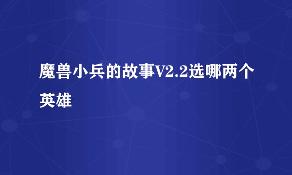 魔兽小兵的故事V2.2选哪两个英雄