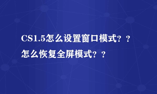 CS1.5怎么设置窗口模式？？怎么恢复全屏模式？？