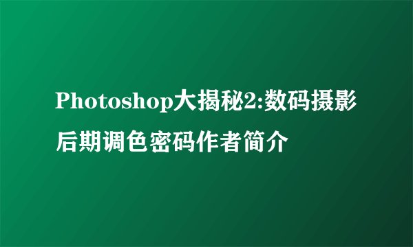 Photoshop大揭秘2:数码摄影后期调色密码作者简介