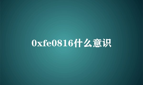 0xfe0816什么意识