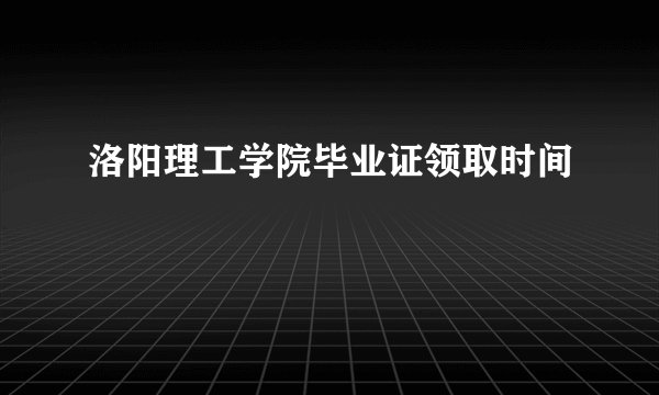 洛阳理工学院毕业证领取时间