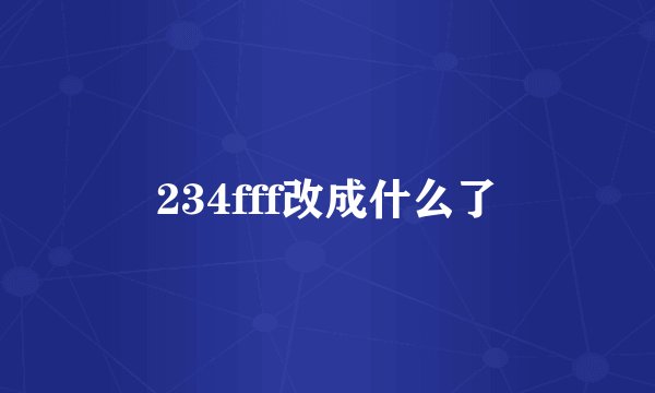 234fff改成什么了