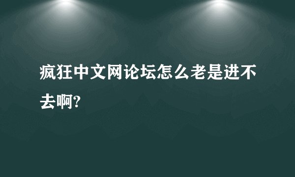 疯狂中文网论坛怎么老是进不去啊?