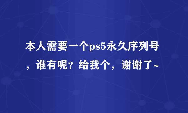 本人需要一个ps5永久序列号，谁有呢？给我个，谢谢了~