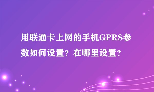用联通卡上网的手机GPRS参数如何设置？在哪里设置？