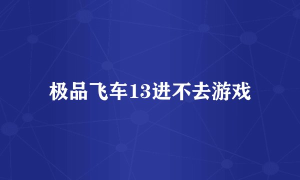 极品飞车13进不去游戏