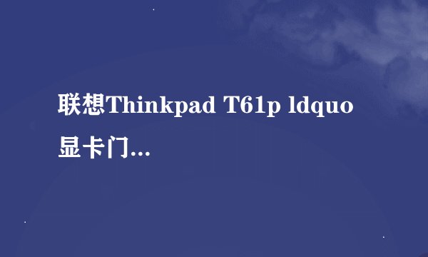 联想Thinkpad T61p ldquo 显卡门 rdquo 问题,修一下要多少钱?大概会