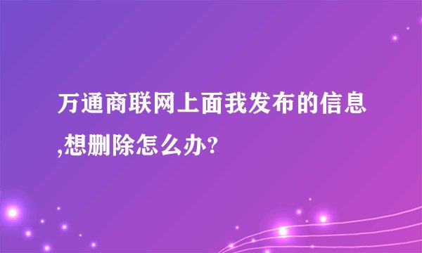 万通商联网上面我发布的信息,想删除怎么办?