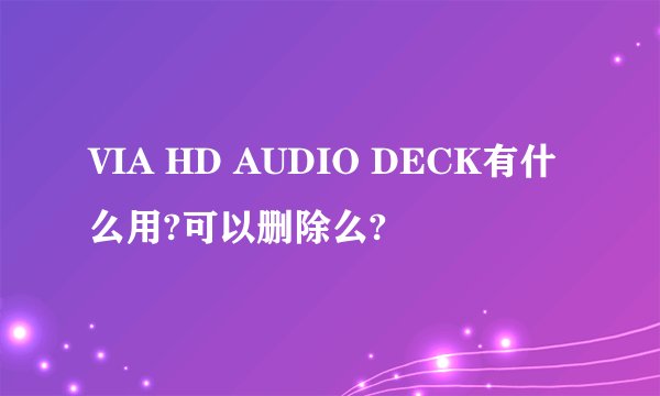 VIA HD AUDIO DECK有什么用?可以删除么?