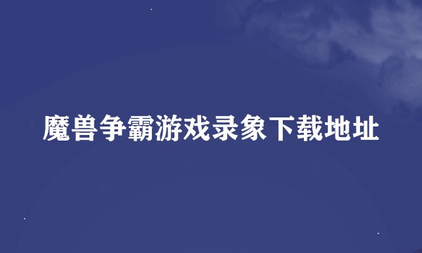 魔兽争霸游戏录象下载地址