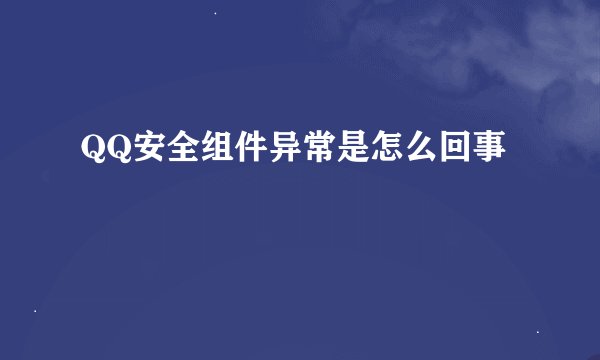 QQ安全组件异常是怎么回事
