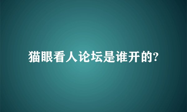 猫眼看人论坛是谁开的?