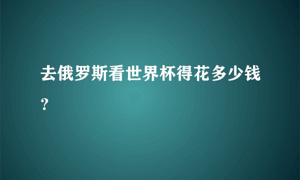 去俄罗斯看世界杯得花多少钱？