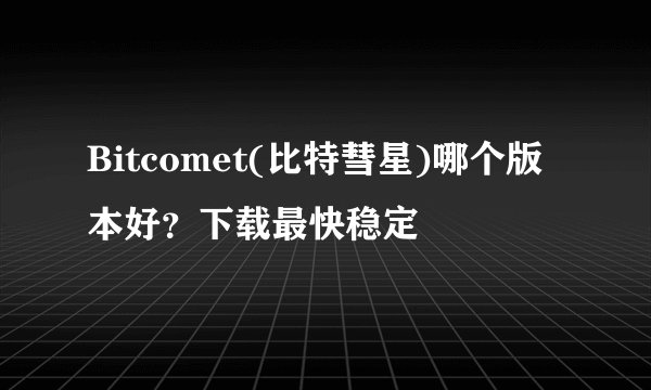 Bitcomet(比特彗星)哪个版本好？下载最快稳定