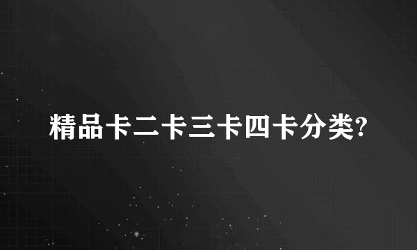 精品卡二卡三卡四卡分类?