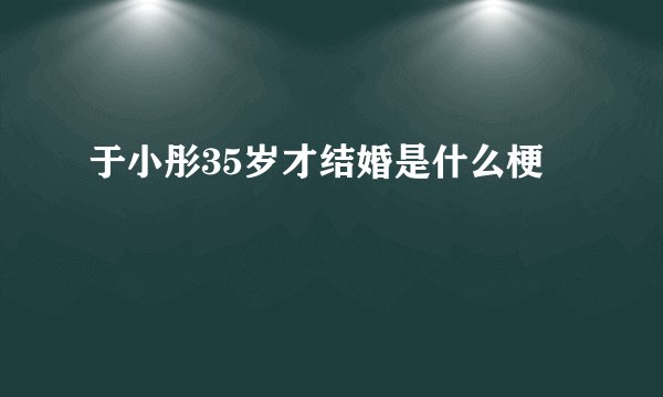 于小彤35岁才结婚是什么梗