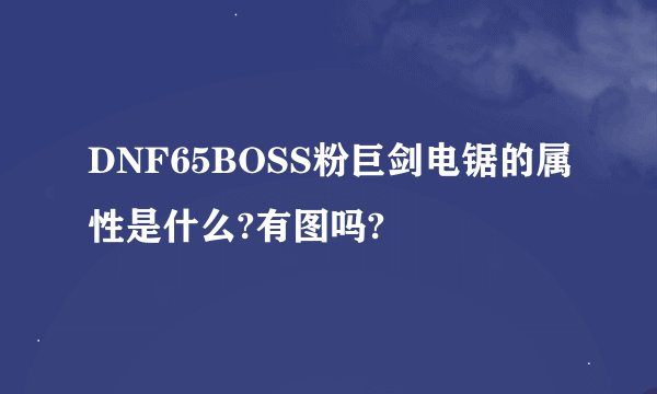 DNF65BOSS粉巨剑电锯的属性是什么?有图吗?