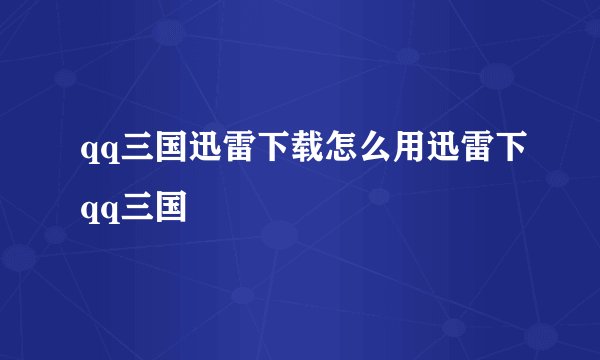 qq三国迅雷下载怎么用迅雷下qq三国