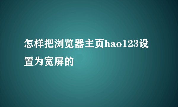 怎样把浏览器主页hao123设置为宽屏的