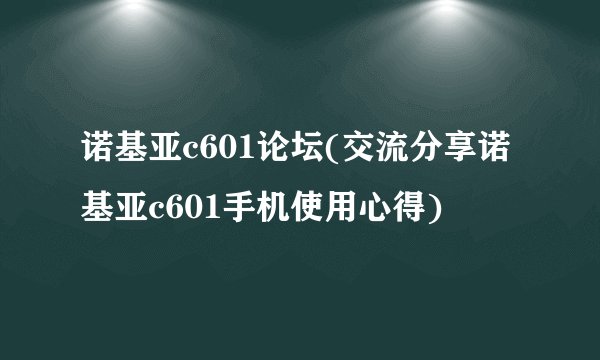 诺基亚c601论坛(交流分享诺基亚c601手机使用心得)