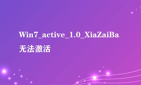 Win7_active_1.0_XiaZaiBa无法激活