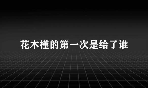 花木槿的第一次是给了谁