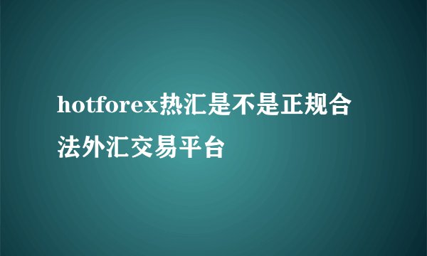 hotforex热汇是不是正规合法外汇交易平台