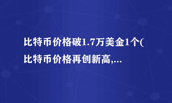 比特币价格破1.7万美金1个(比特币价格再创新高,引发市场热议)