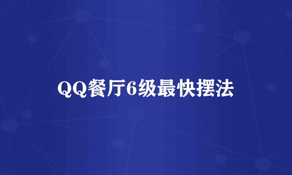 QQ餐厅6级最快摆法