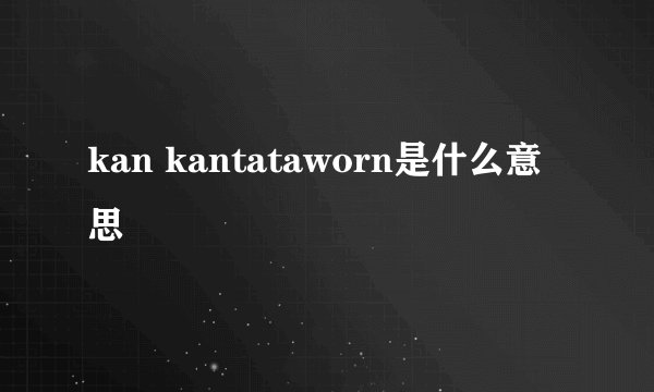kan kantataworn是什么意思