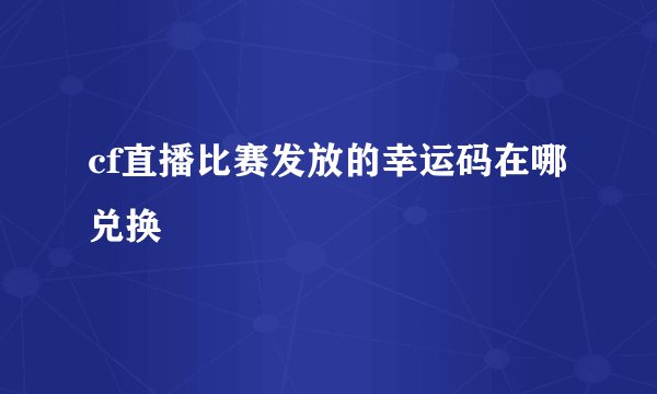 cf直播比赛发放的幸运码在哪兑换