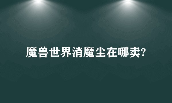 魔兽世界消魔尘在哪卖?