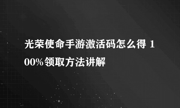 光荣使命手游激活码怎么得 100%领取方法讲解
