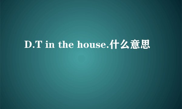 D.T in the house.什么意思