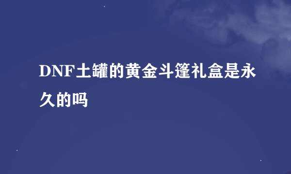 DNF土罐的黄金斗篷礼盒是永久的吗