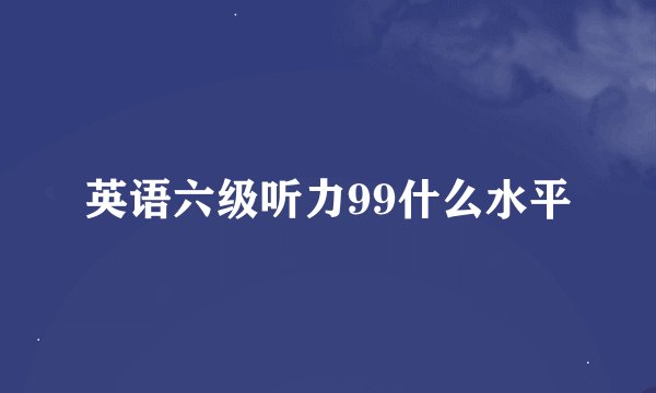英语六级听力99什么水平