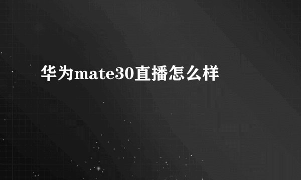 华为mate30直播怎么样