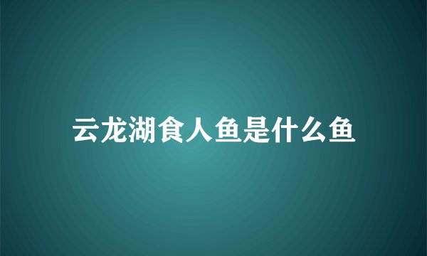 云龙湖食人鱼是什么鱼