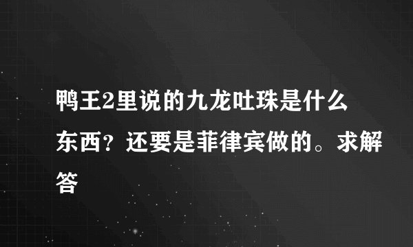 鸭王2里说的九龙吐珠是什么东西？还要是菲律宾做的。求解答