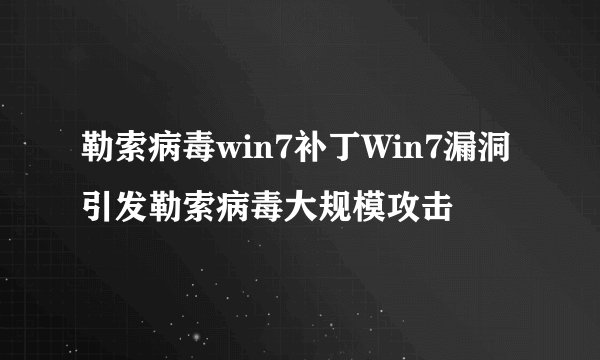 勒索病毒win7补丁Win7漏洞引发勒索病毒大规模攻击