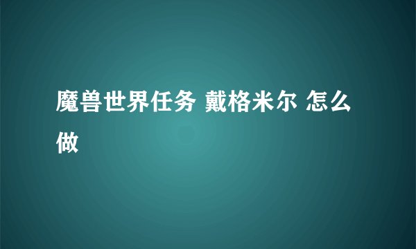魔兽世界任务 戴格米尔 怎么做