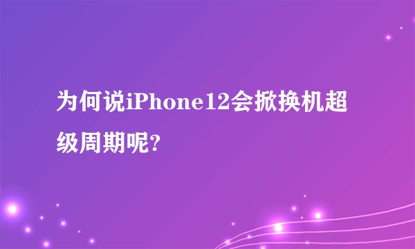 为何说iPhone12会掀换机超级周期呢?