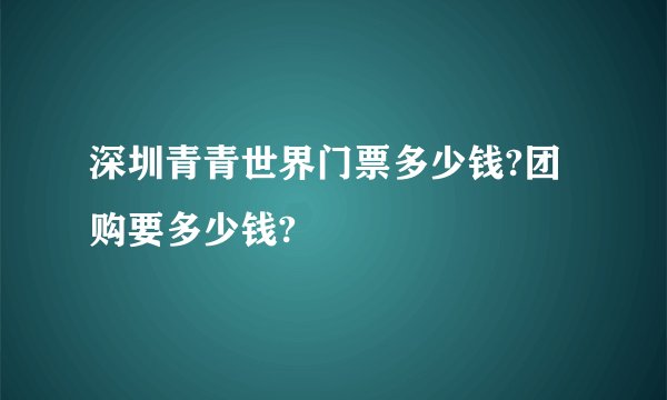 深圳青青世界门票多少钱?团购要多少钱?