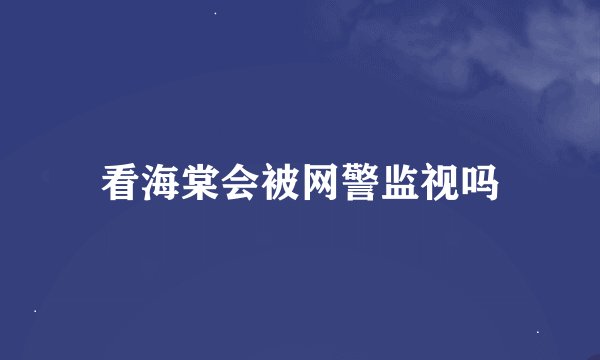 看海棠会被网警监视吗