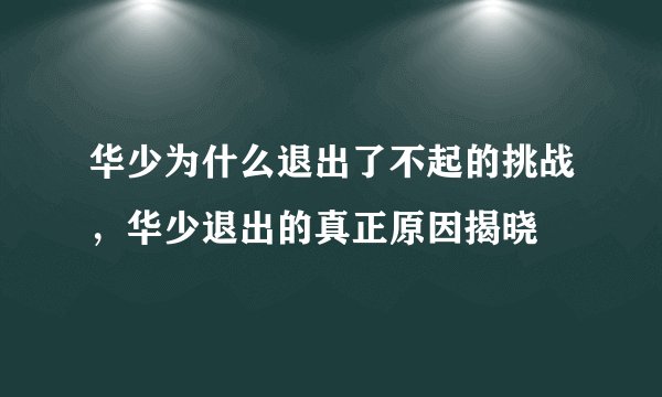 华少为什么退出了不起的挑战，华少退出的真正原因揭晓