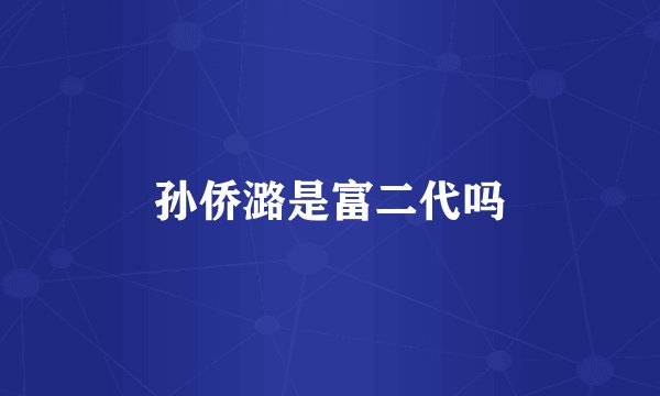 孙侨潞是富二代吗