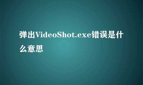 弹出VideoShot.exe错误是什么意思