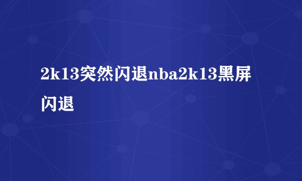 2k13突然闪退nba2k13黑屏闪退