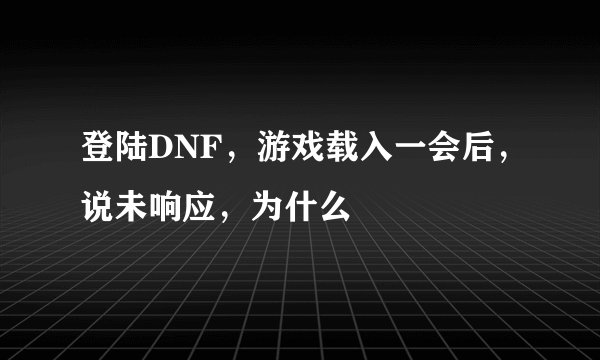 登陆DNF,游戏载入一会后,说未响应,为什么