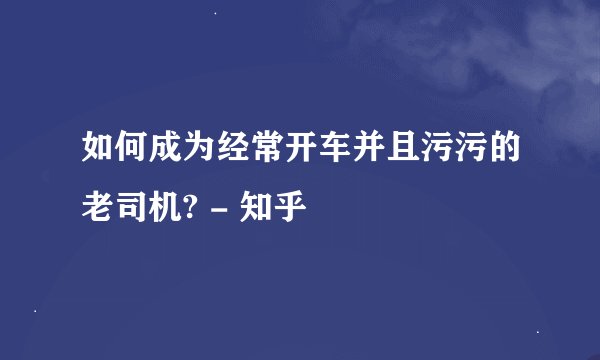 如何成为经常开车并且污污的老司机? - 知乎
